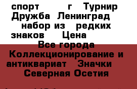 1.1) спорт : 1982 г - Турнир “Дружба“ Ленинград  ( набор из 6 редких знаков ) › Цена ­ 1 589 - Все города Коллекционирование и антиквариат » Значки   . Северная Осетия